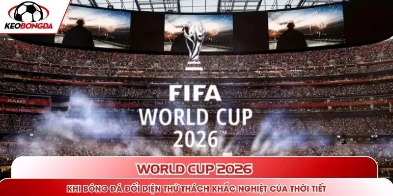 World Cup 2026 - điều kiện thời tiết, nguy cơ nắng nóng & sức khoẻ cầu thủ